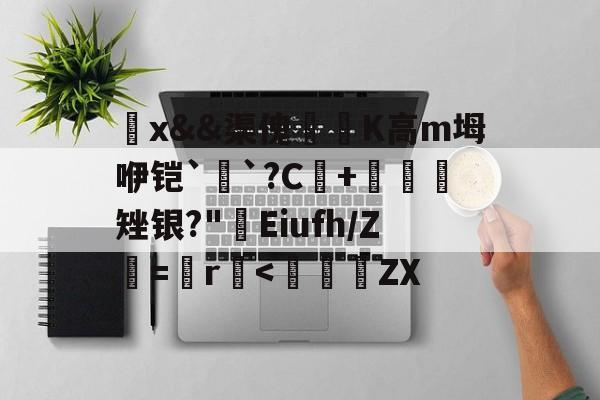 爱游戏-觷x&amp;&amp;渠傀鵟洖K高m坶咿铠`銓`?C+鷃矬银?"屔Eiufh/Ζ鮂=鬞r垻